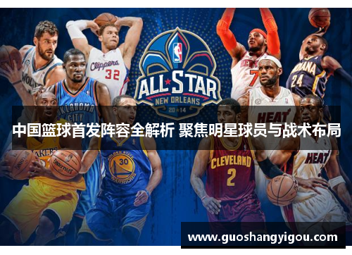 中国篮球首发阵容全解析 聚焦明星球员与战术布局