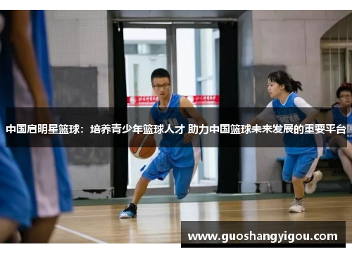 中国启明星篮球：培养青少年篮球人才 助力中国篮球未来发展的重要平台