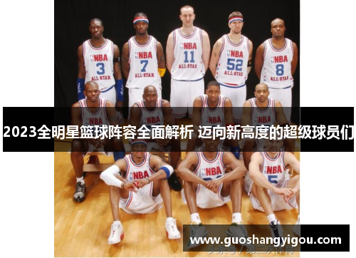 2023全明星篮球阵容全面解析 迈向新高度的超级球员们