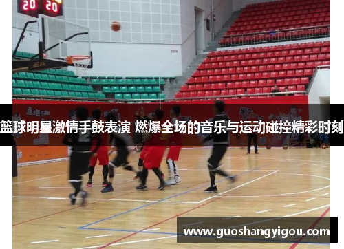 篮球明星激情手鼓表演 燃爆全场的音乐与运动碰撞精彩时刻