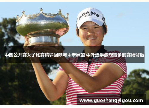 中国公开赛女子比赛精彩回顾与未来展望 中外选手激烈竞争的赛场背后