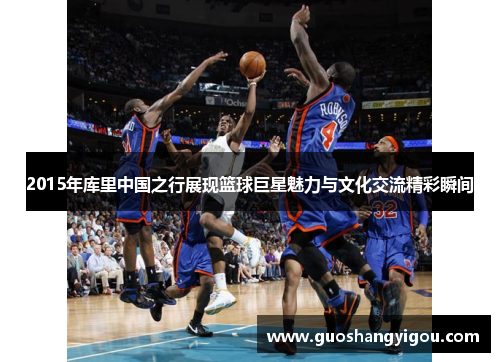 2015年库里中国之行展现篮球巨星魅力与文化交流精彩瞬间